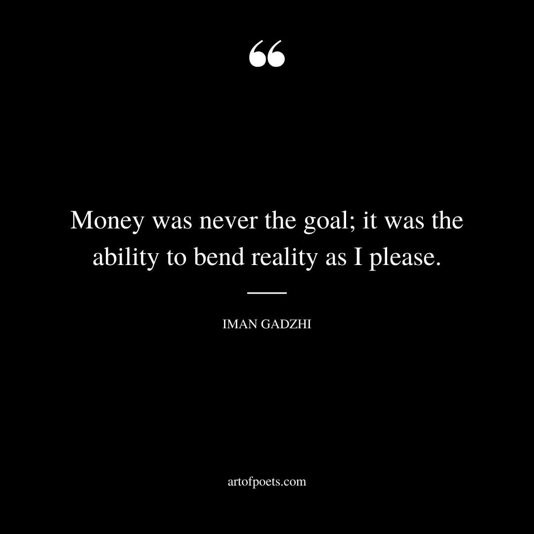 Money was never the goal it was the ability to bend reality as I please