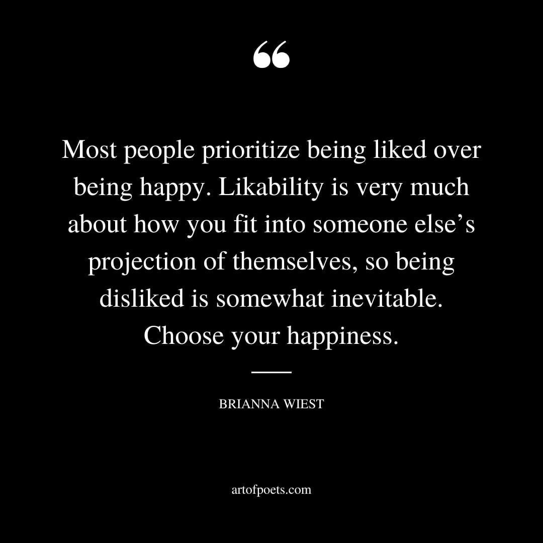 Most people prioritize being liked over being happy. Likability is very much about how you fit into someone elses projection of themselves