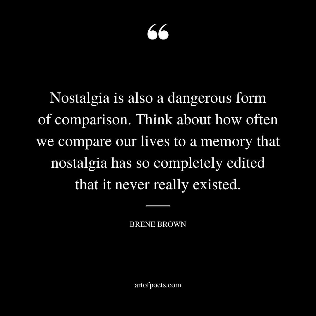 Nostalgia is also a dangerous form of comparison. Think about how often we compare our lives to a memory