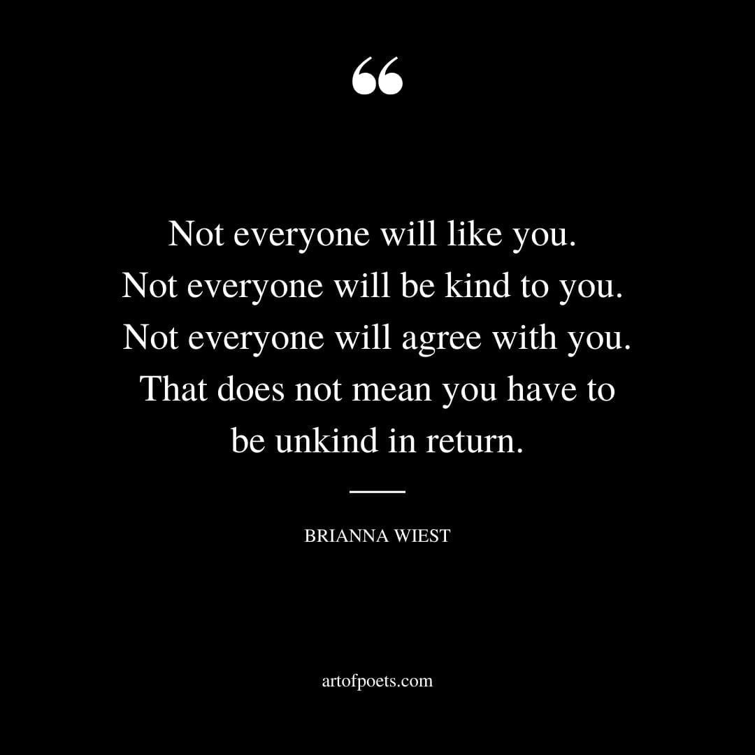 Not everyone will like you. Not everyone will be kind to you. Not everyone will agree with you