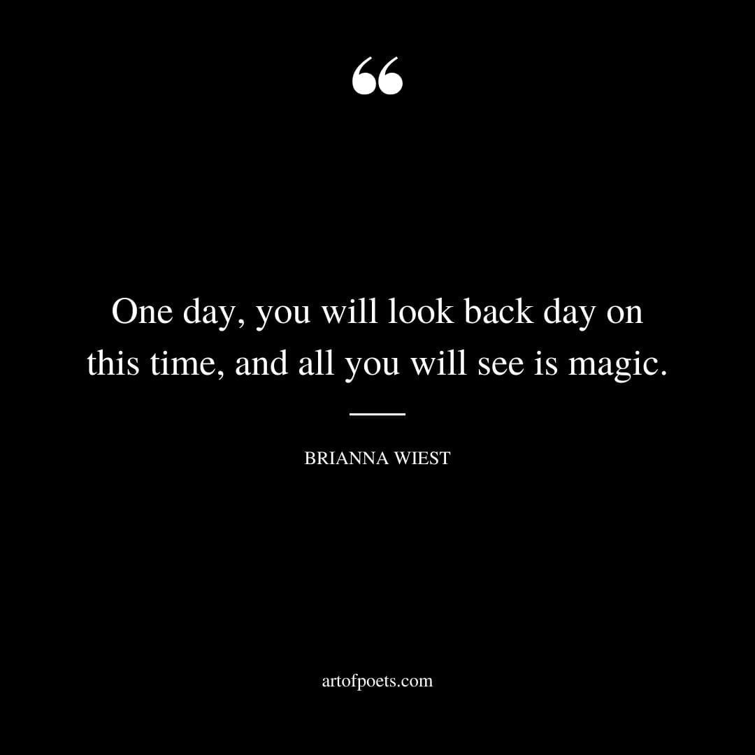 One day you will look back day on this time and all you will see is magic
