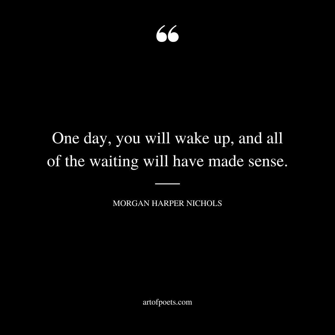 One day you will wake up and all of the waiting will have made sense