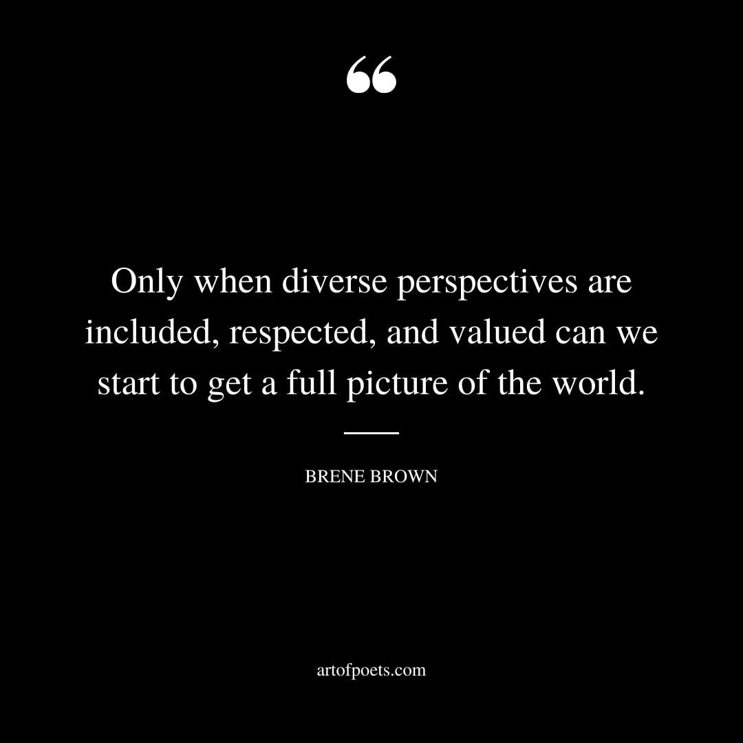 Only when diverse perspectives are included respected and valued can we start to get a full picture of the world