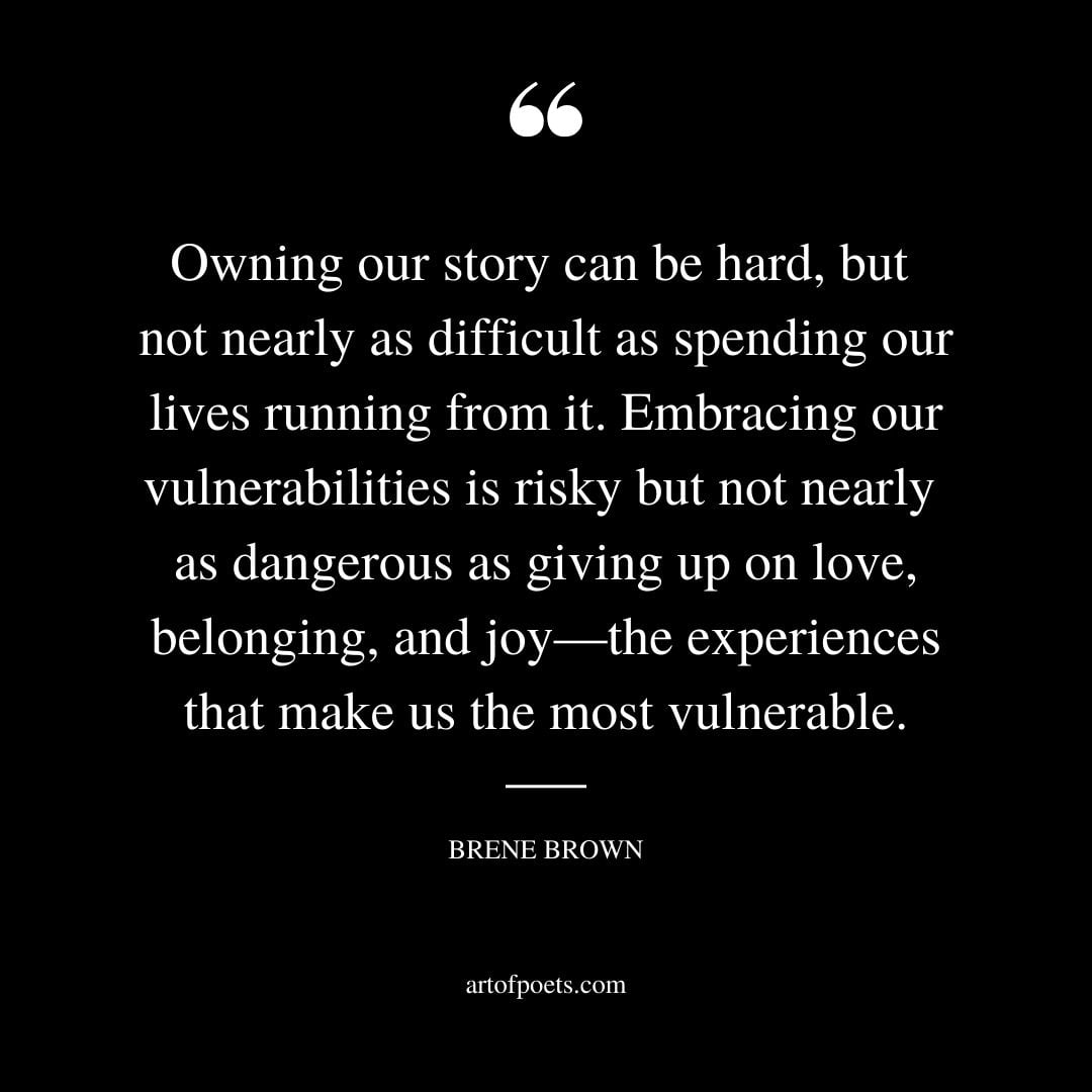 Owning our story can be hard but not nearly as difficult as spending our lives running from it. Embracing our vulnerabilities is risky