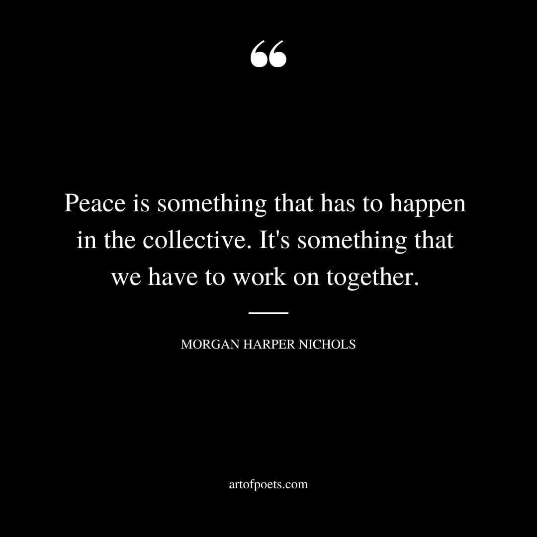 Peace is something that has to happen in the collective. Its something that we have to work on together