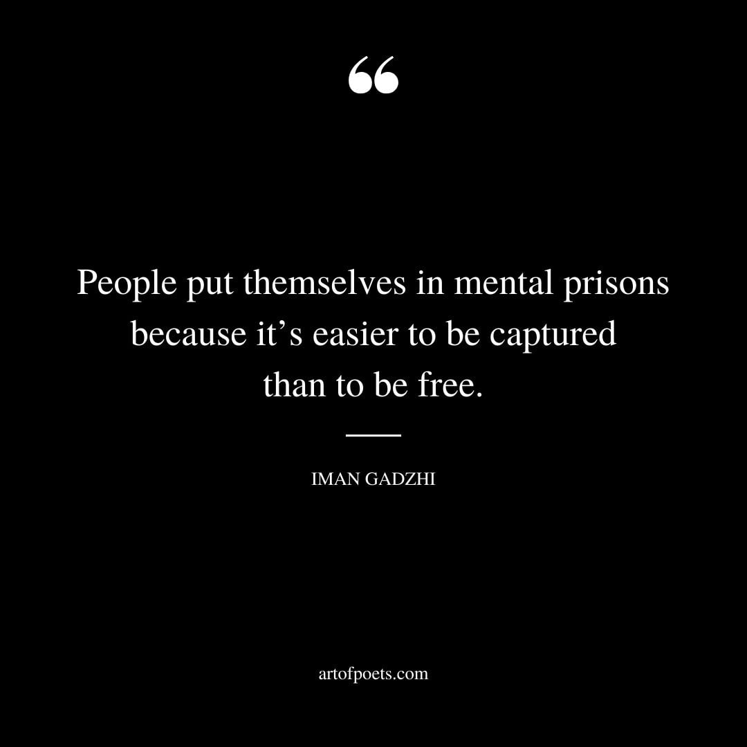People put themselves in mental prisons because its easier to be captured than to be free