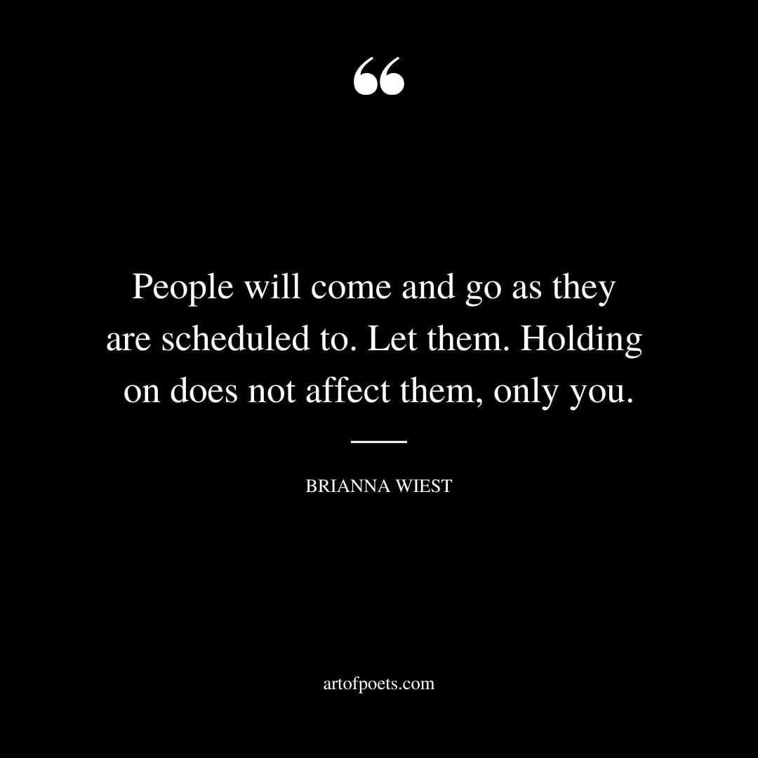 People will come and go as they are scheduled to. Let them. Holding on does not affect them only you