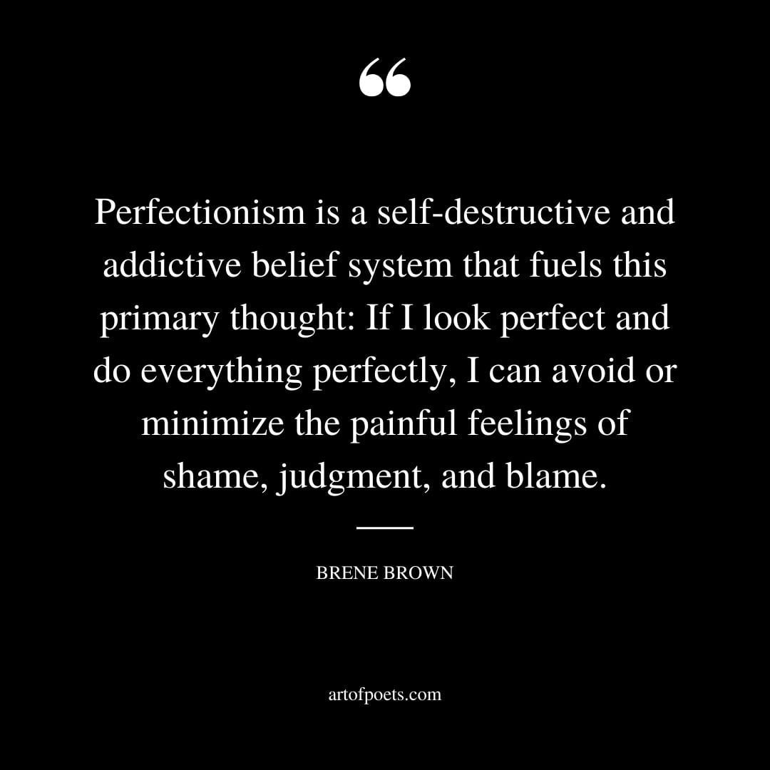 Perfectionism is a self destructive and addictive belief system that fuels this primary thought If I look perfect and do everything perfectly