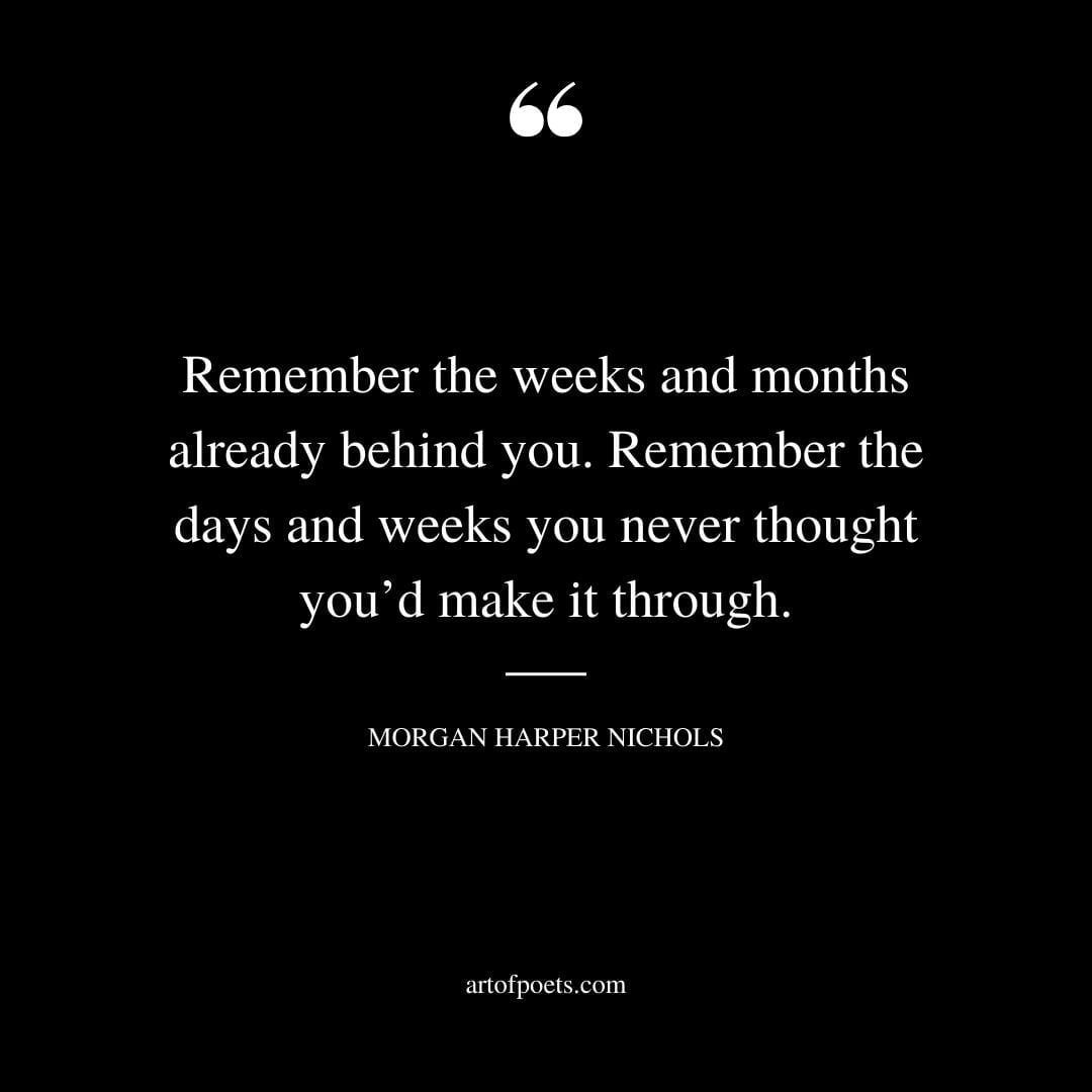 Remember the weeks and months already behind you. Remember the days and weeks you never thought youd make it through