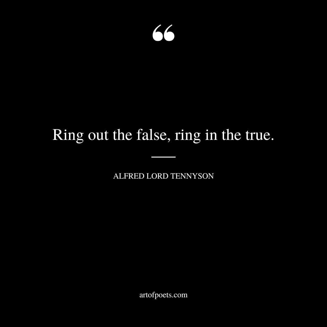 Ring out the false ring in the true. Alfred Lord Tennyson