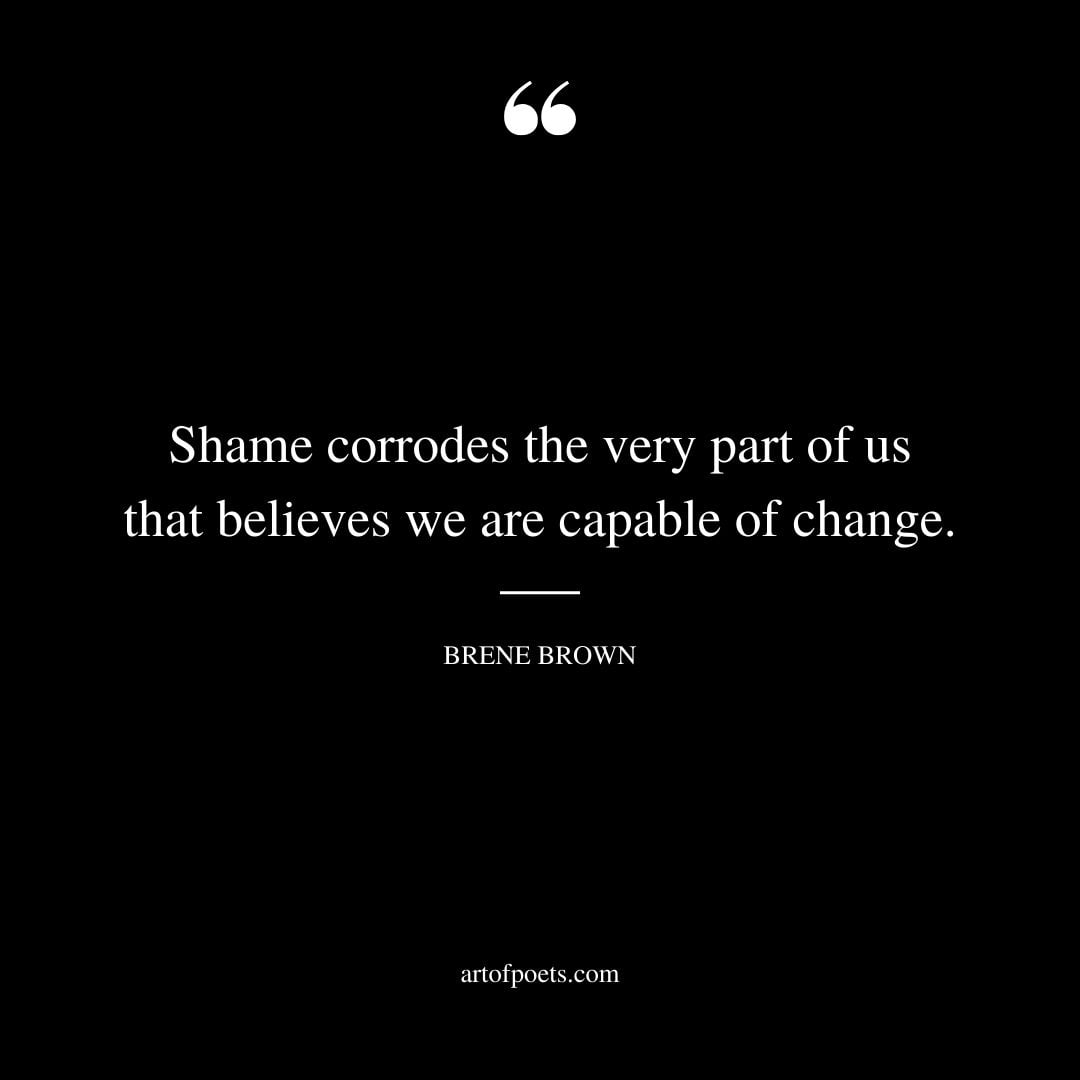 Shame corrodes the very part of us that believes we are capable of change