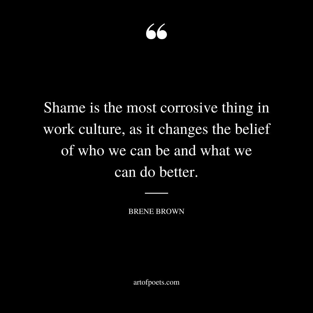Shame is the most corrosive thing in work culture as it changes the belief of who we can be and what we can do better