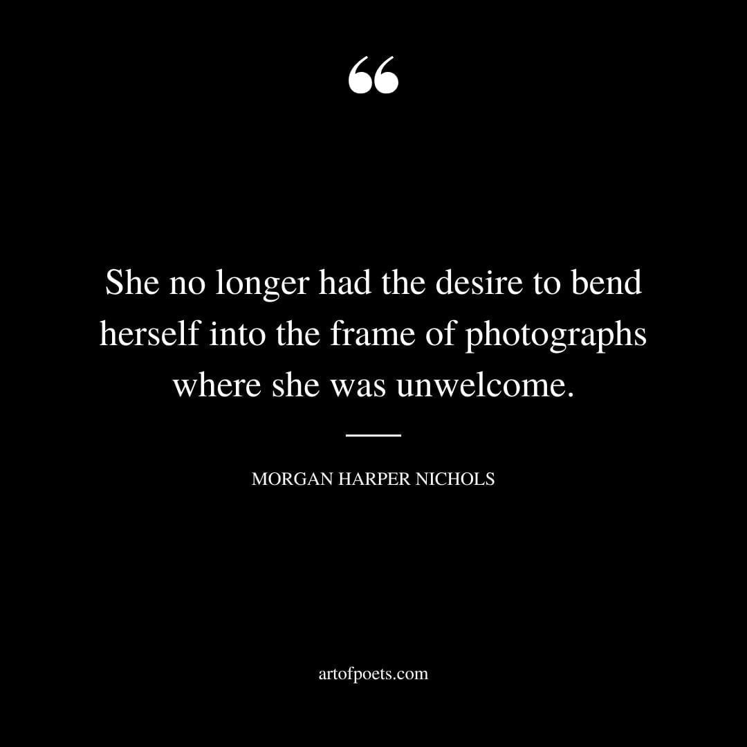 She no longer had the desire to bend herself into the frame of photographs where she was unwelcome