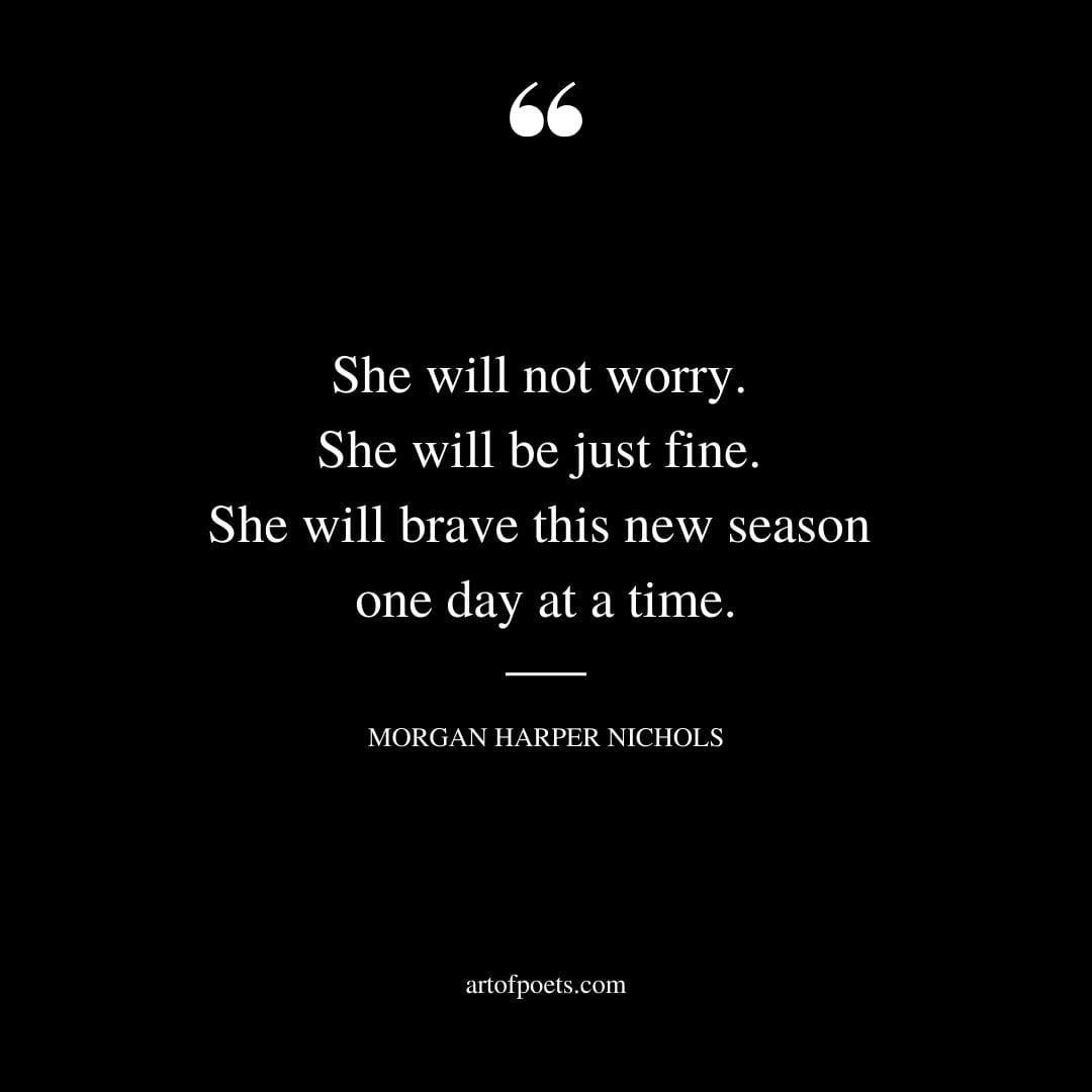 She will not worry. She will be just fine. She will brave this new season one day at a time