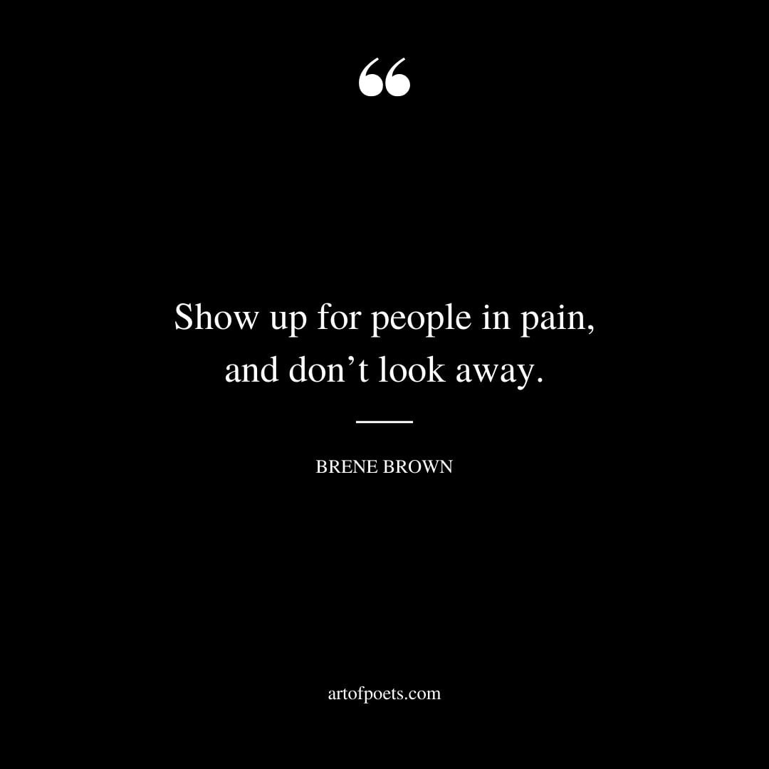 Show up for people in pain and dont look away