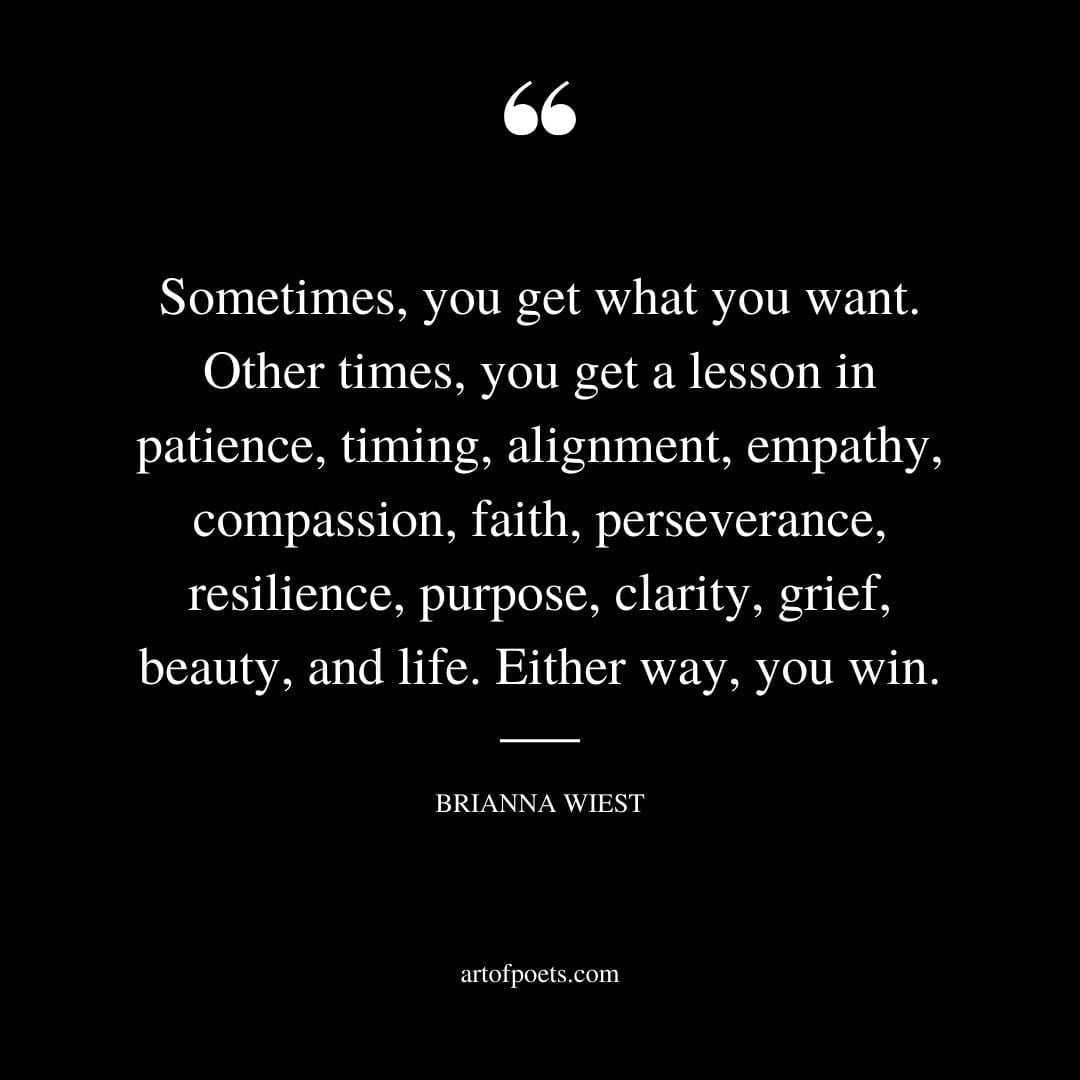 Sometimes you get what you want. Other times you get a lesson in patience timing alignment empathy compassion faith perseverance