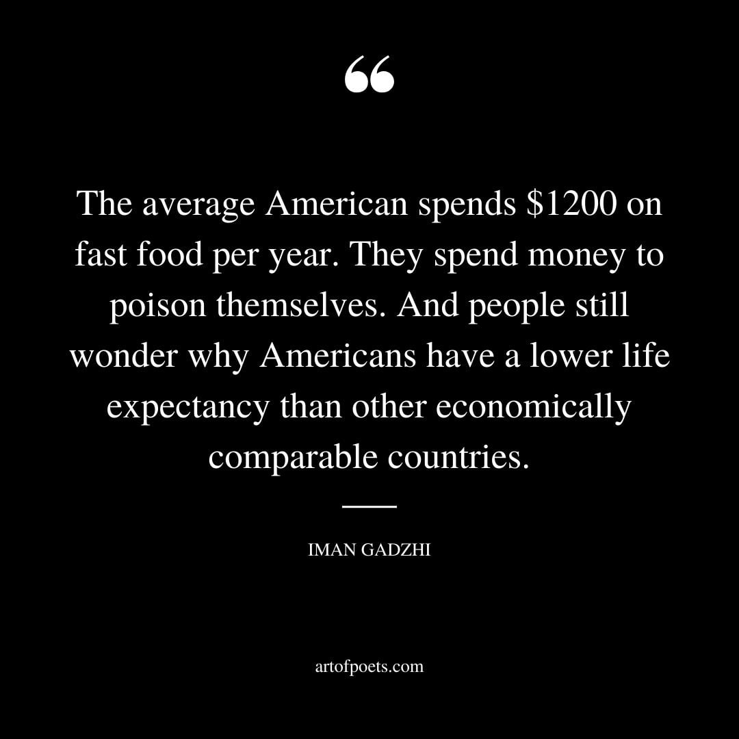 The average American spends 1200 on fast food per year. They spend money to poison themselves