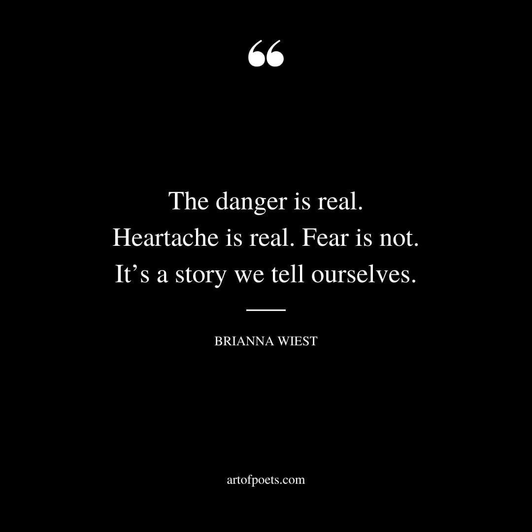 The danger is real. Heartache is real. Fear is not. Its a story we tell ourselves