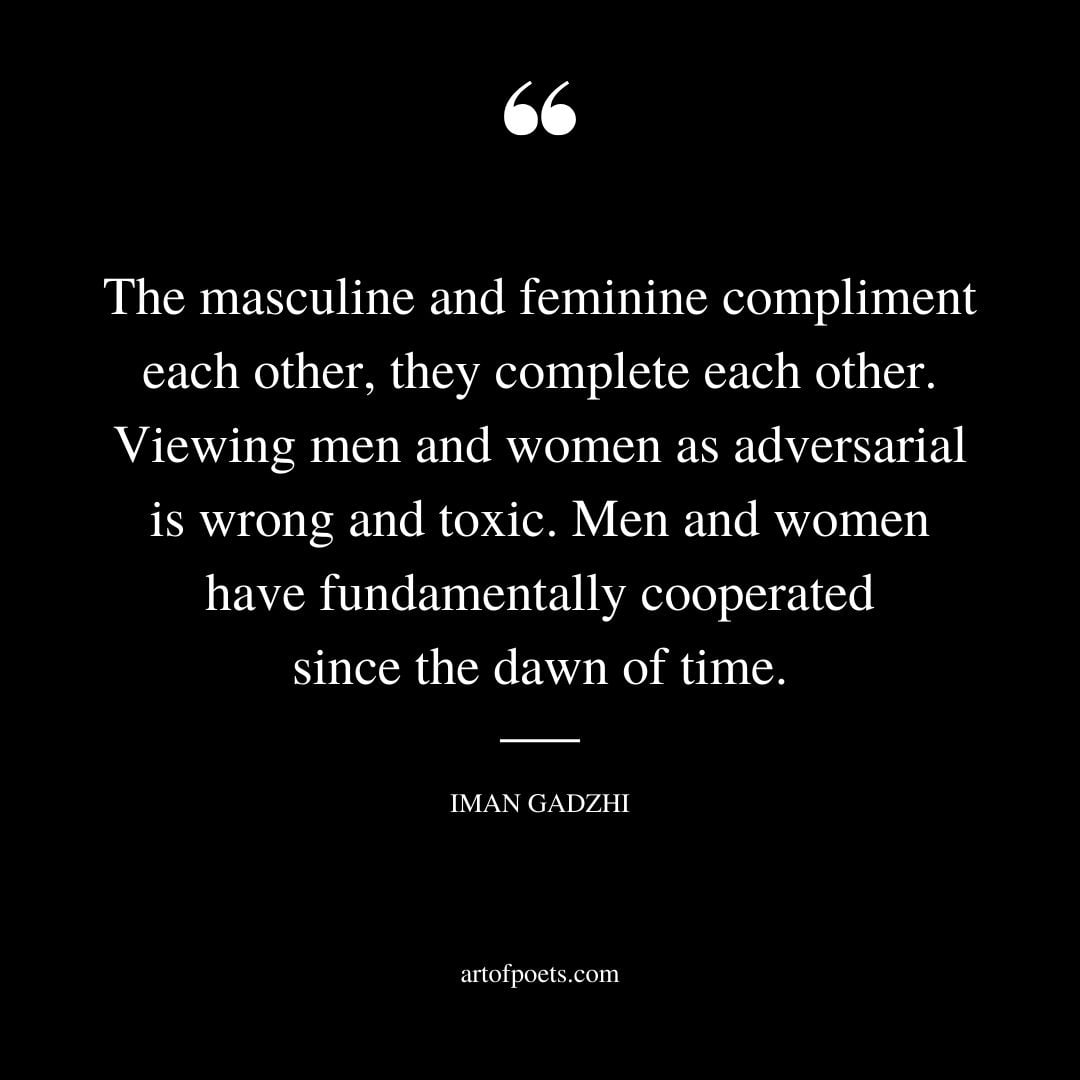 The masculine and feminine compliment each other they complete each other. Viewing men and women as adversarial is wrong and