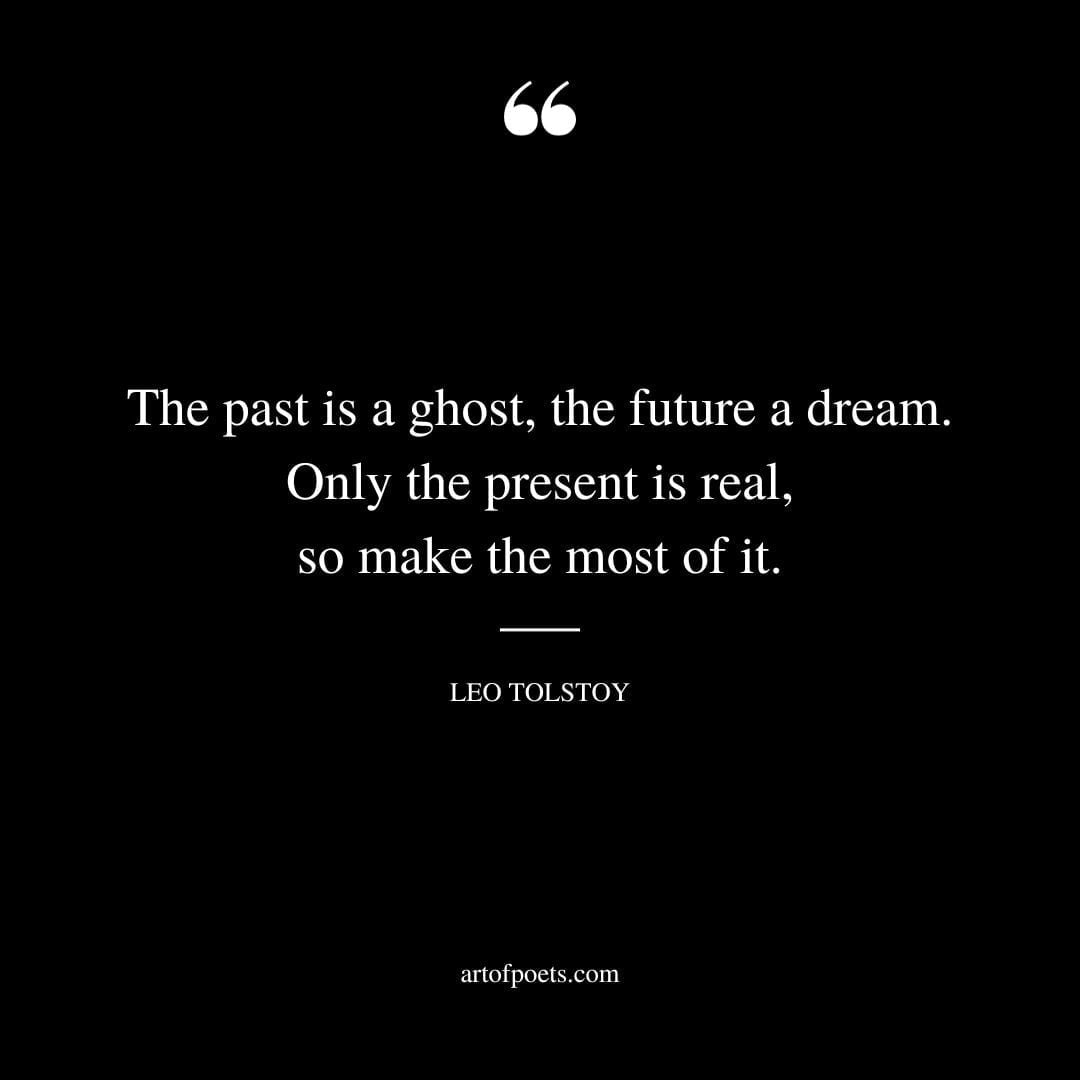 The past is a ghost the future a dream. Only the present is real so make the most of it. Leo Tolstoy