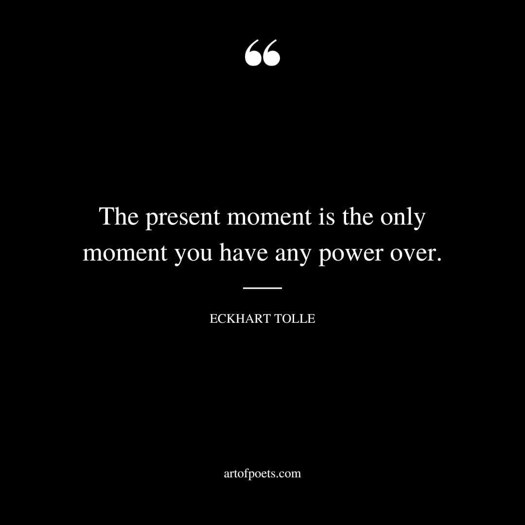 The present moment is the only moment you have any power over. Eckhart Tolle