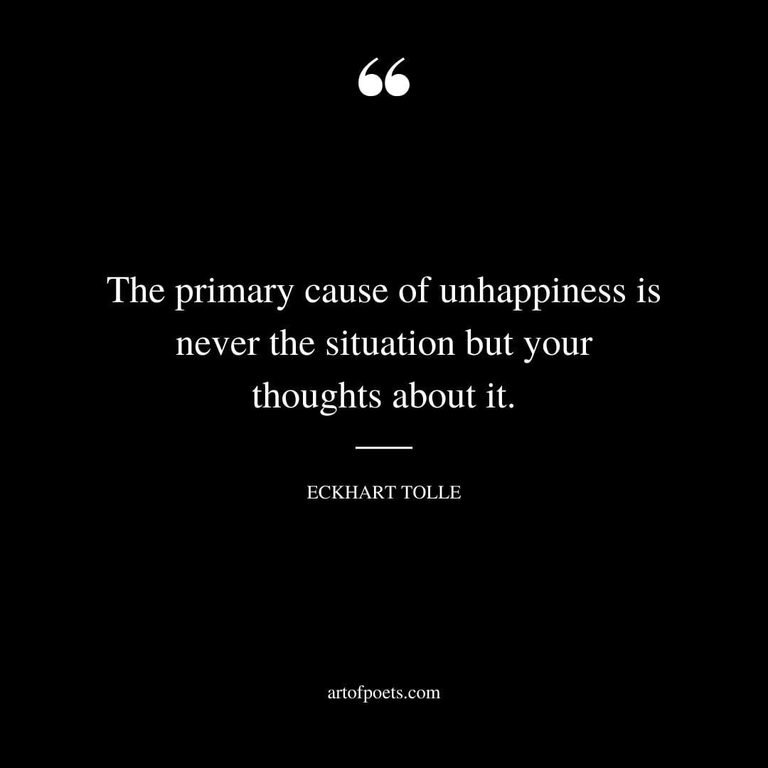 The primary cause of unhappiness is never the situation but your thoughts about it