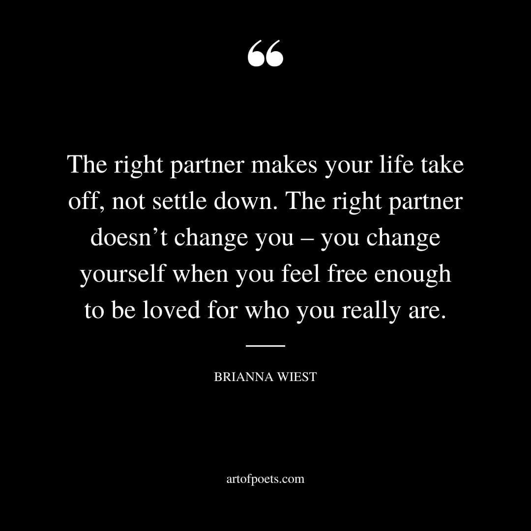 The right partner makes your life take off not settle down. The right partner doesnt change you – you change yourself