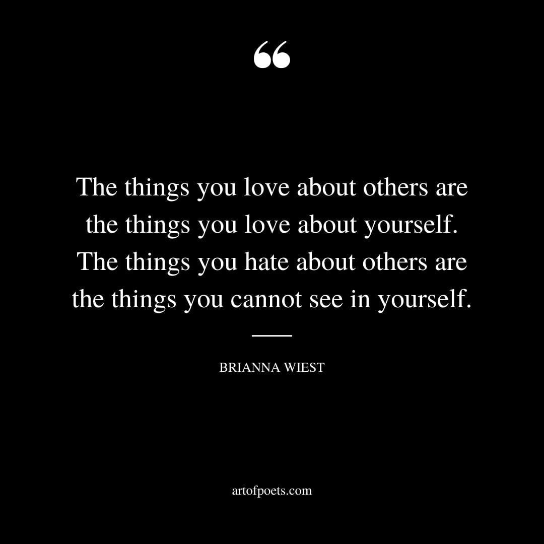 The things you love about others are the things you love about yourself. The things you hate about others are the things you cannot see in yourself