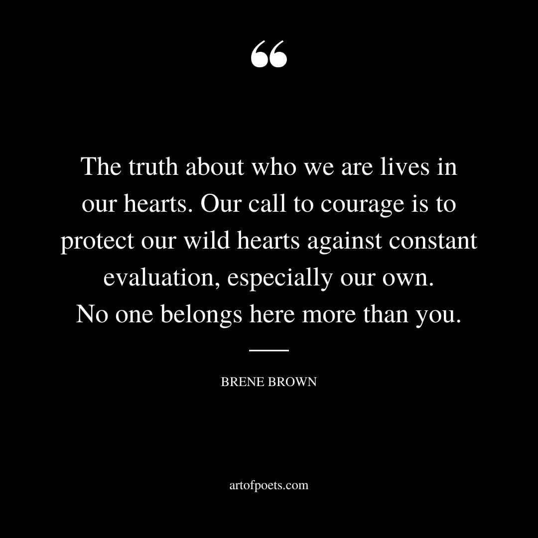 The truth about who we are lives in our hearts. Our call to courage is to protect our wild hearts against constant evaluation especially our own