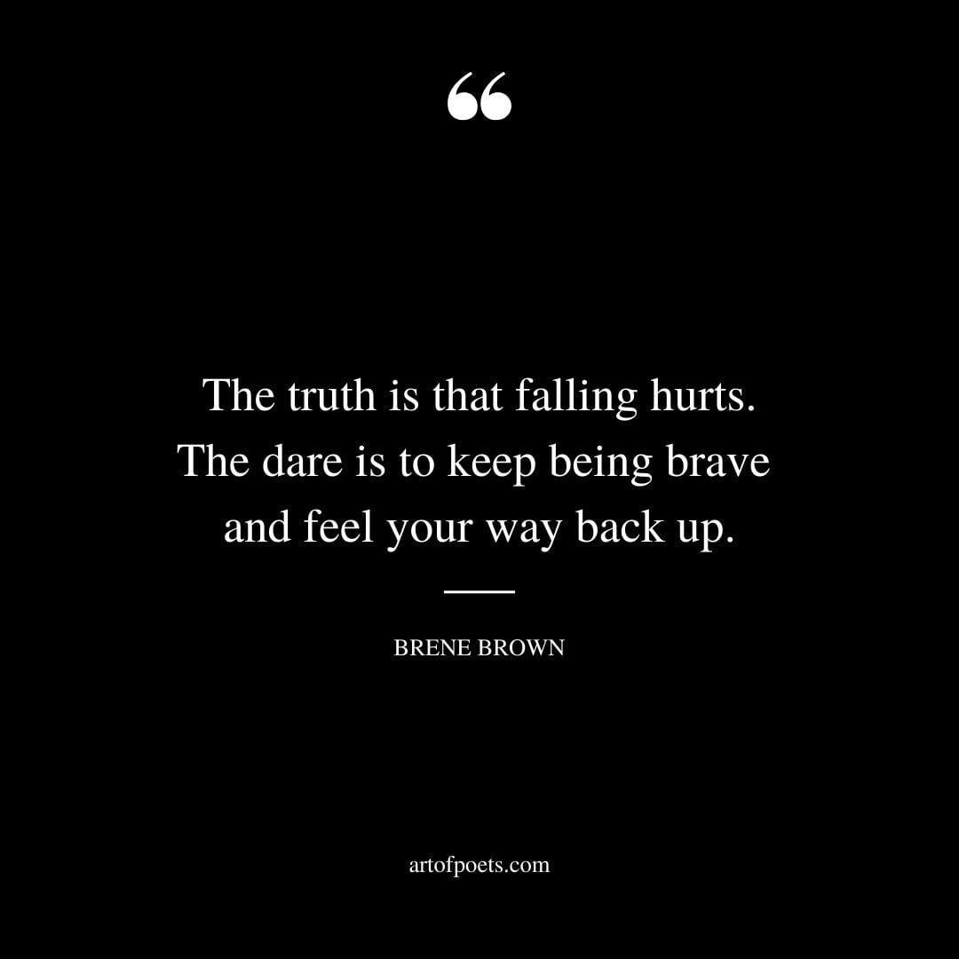 The truth is that falling hurts. The dare is to keep being brave and feel your way back up