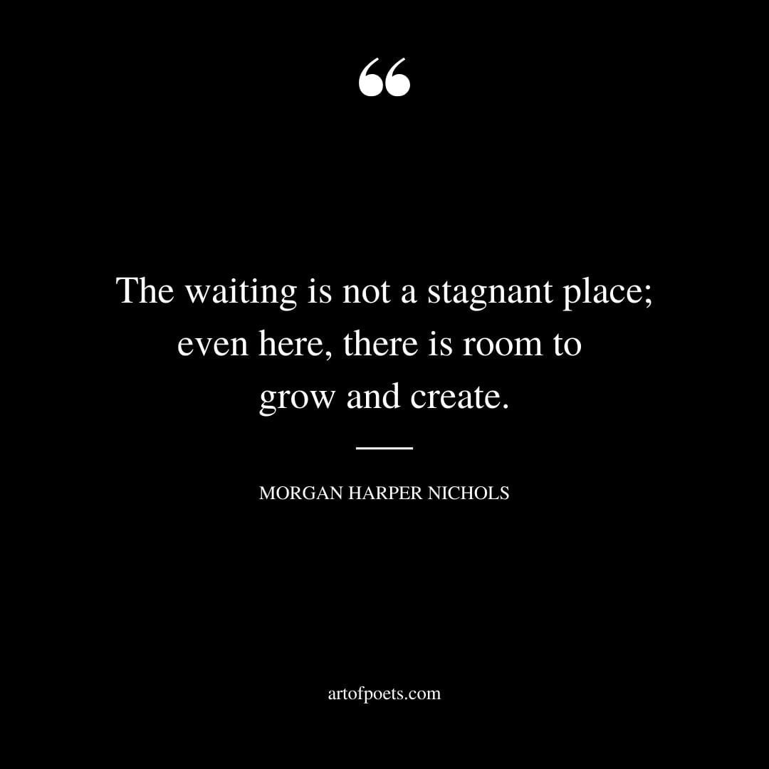 The waiting is not a stagnant place even here there is room to grow and create
