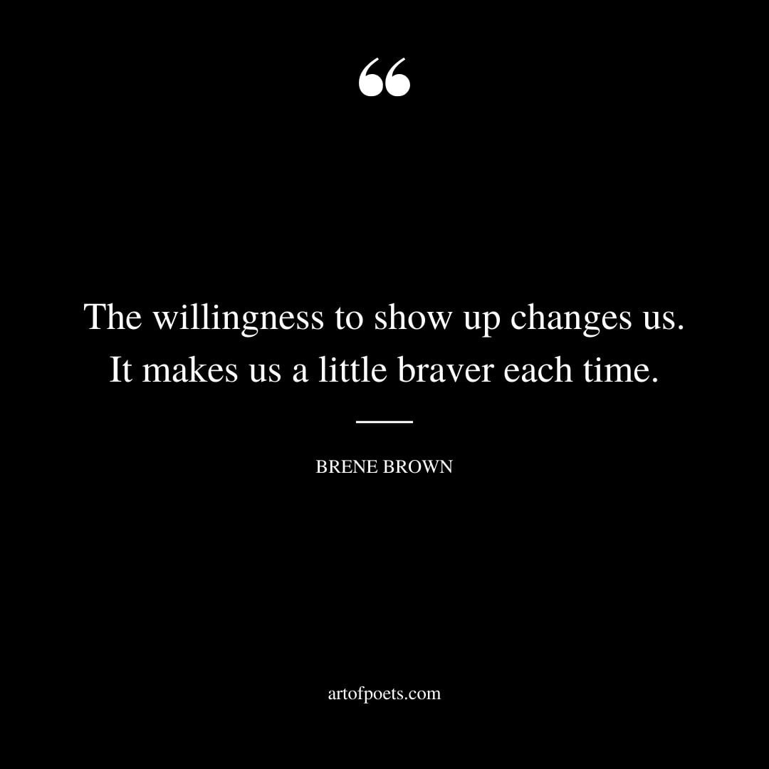 The willingness to show up changes us. It makes us a little braver each time