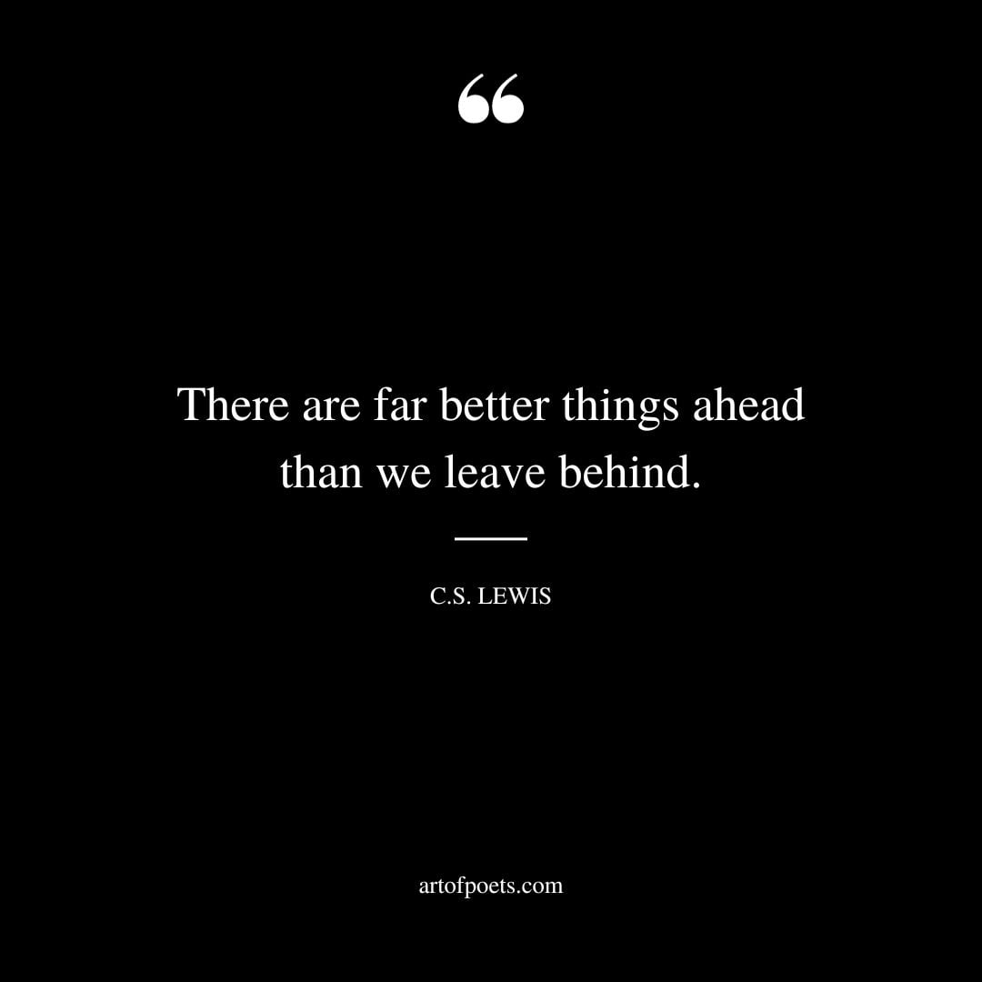 There are far better things ahead than we leave behind. C.S. Lewis