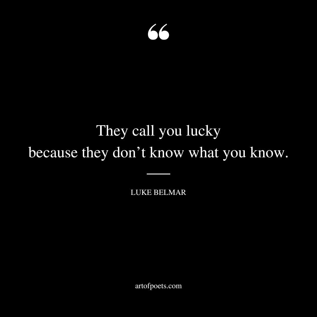 They call you lucky because they dont know what you know