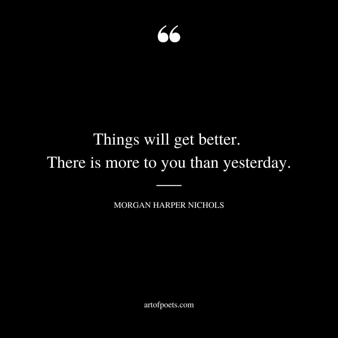 Things will get better. There is more to you than yesterday