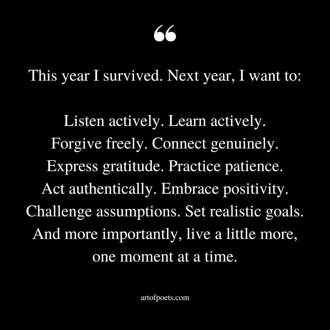 This year I survived. Next year I want to Listen actively. Learn actively. Forgive freely. Connect genuinely. Express gratitude. Practice patience