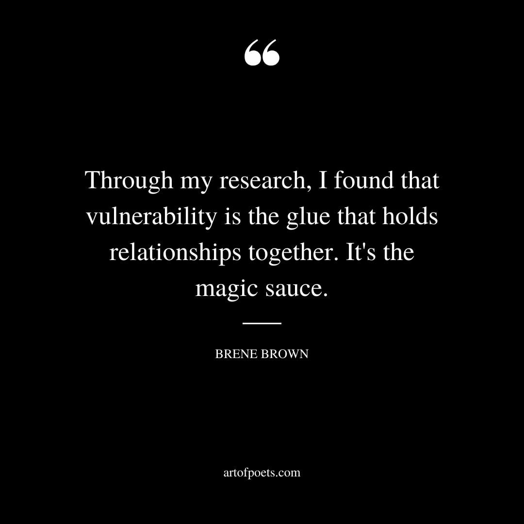 Through my research I found that vulnerability is the glue that holds relationships together. Its the magic sauce