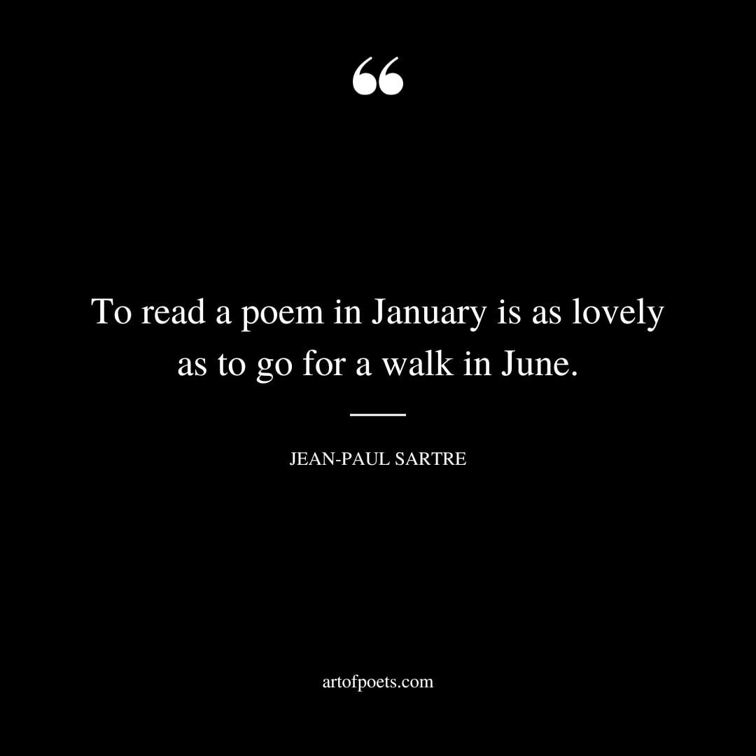 To read a poem in January is as lovely as to go for a walk in June. Jean Paul Sartre