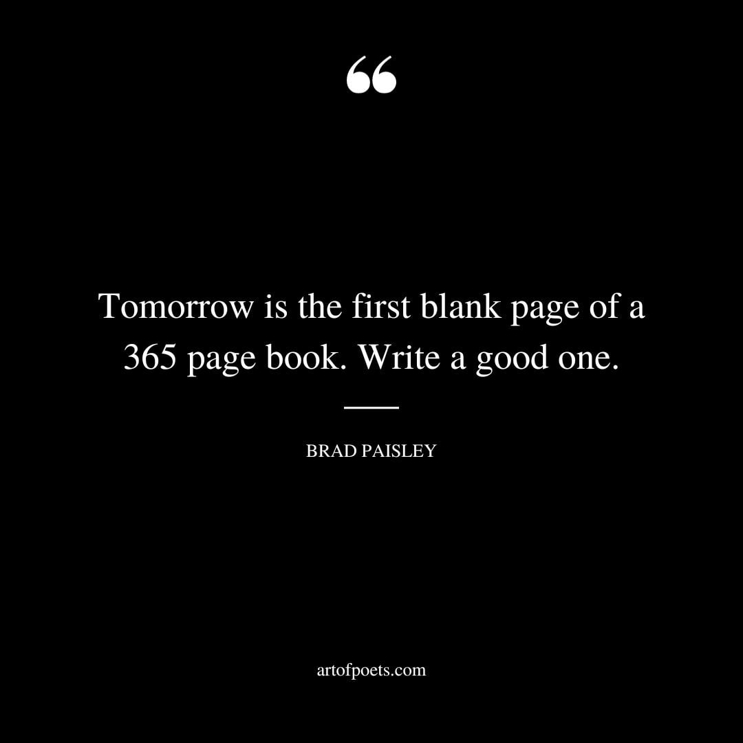 Tomorrow is the first blank page of a 365 page book. Write a good one. – Brad Paisley