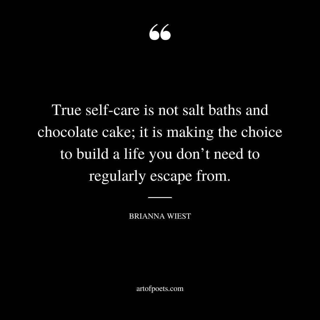 True self care is not salt baths and chocolate cake it is making the choice to build a life you dont need to regularly escape from