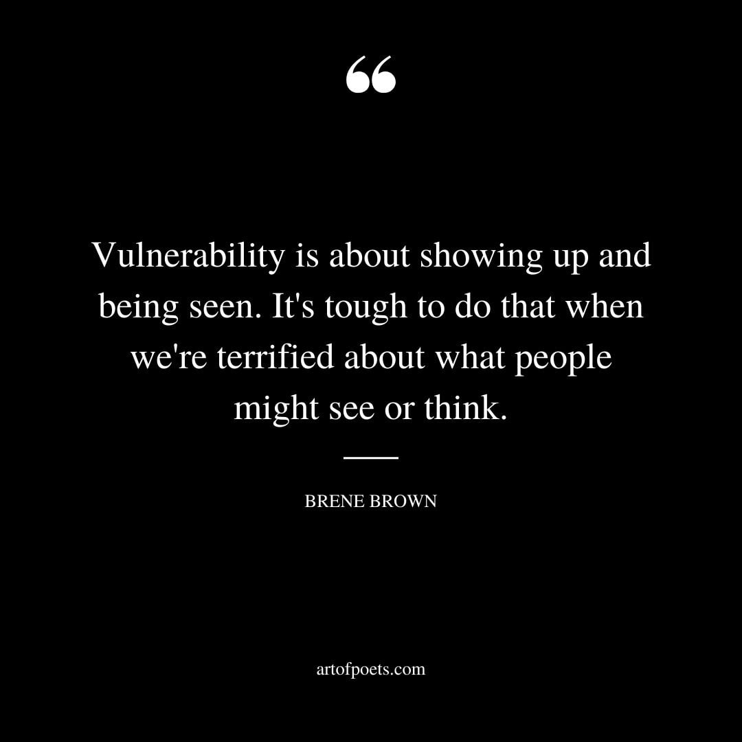 Vulnerability is about showing up and being seen. Its tough to do that when were terrified about what people might see or think