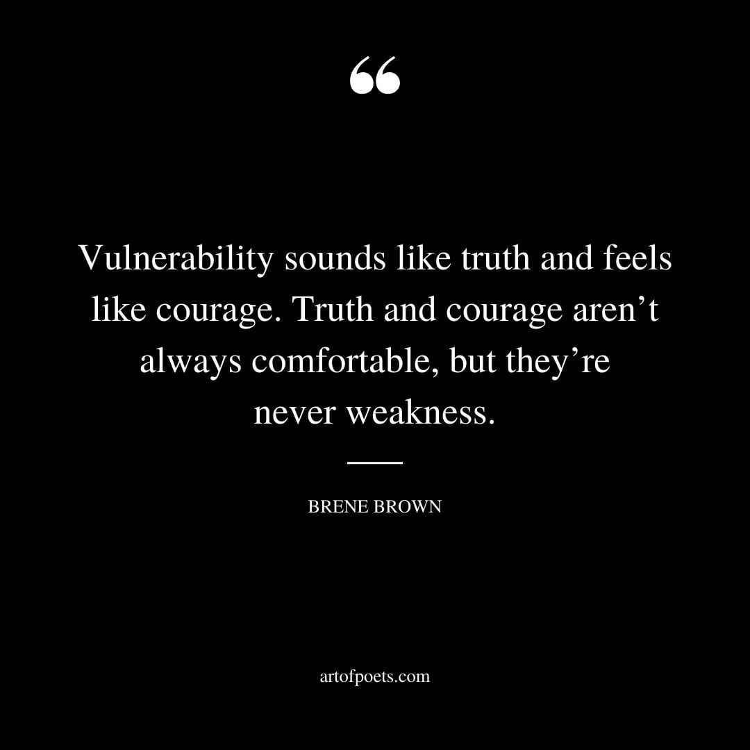 Vulnerability sounds like truth and feels like courage. Truth and courage arent always comfortable but theyre never weakness
