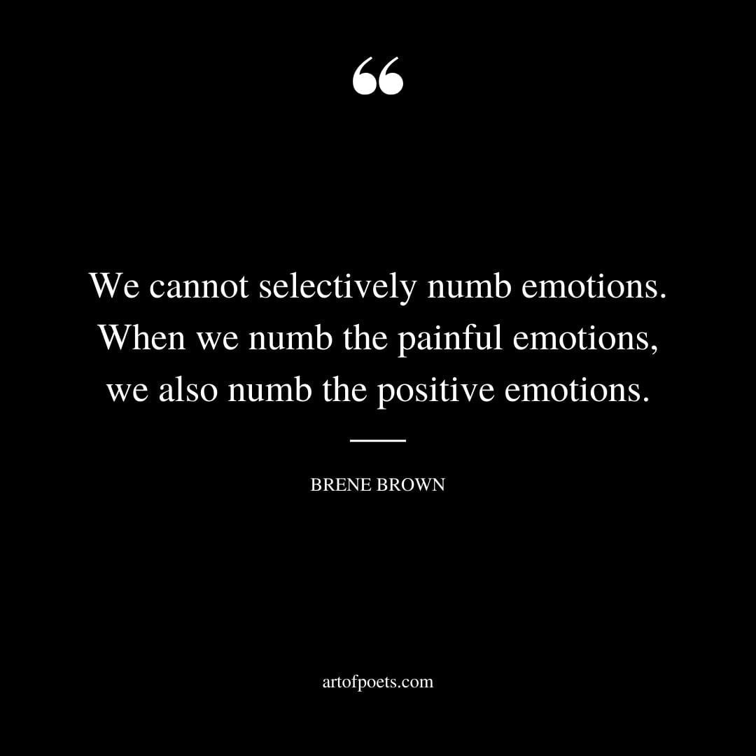 We cannot selectively numb emotions. When we numb the painful emotions we also numb the positive emotions