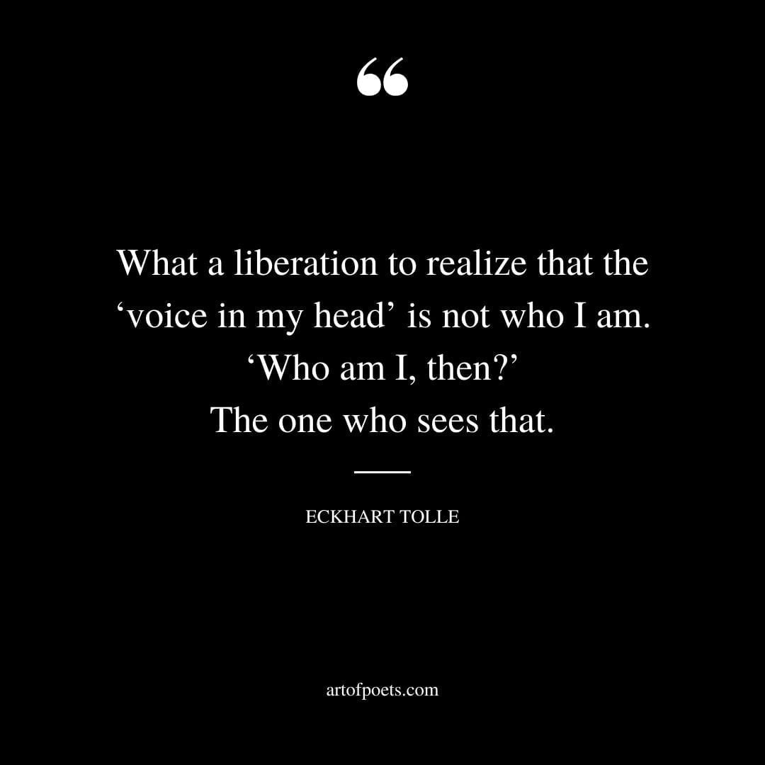 What a liberation to realize that the ‘voice in my head is not who I am. ‘Who am I then The one who sees that