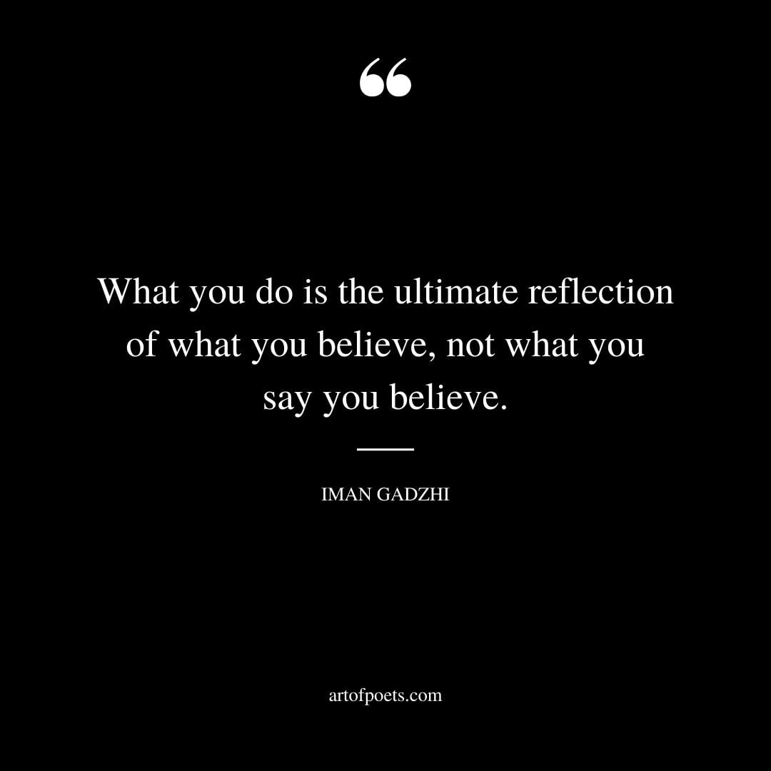 What you do is the ultimate reflection of what you believe not what you say you believe