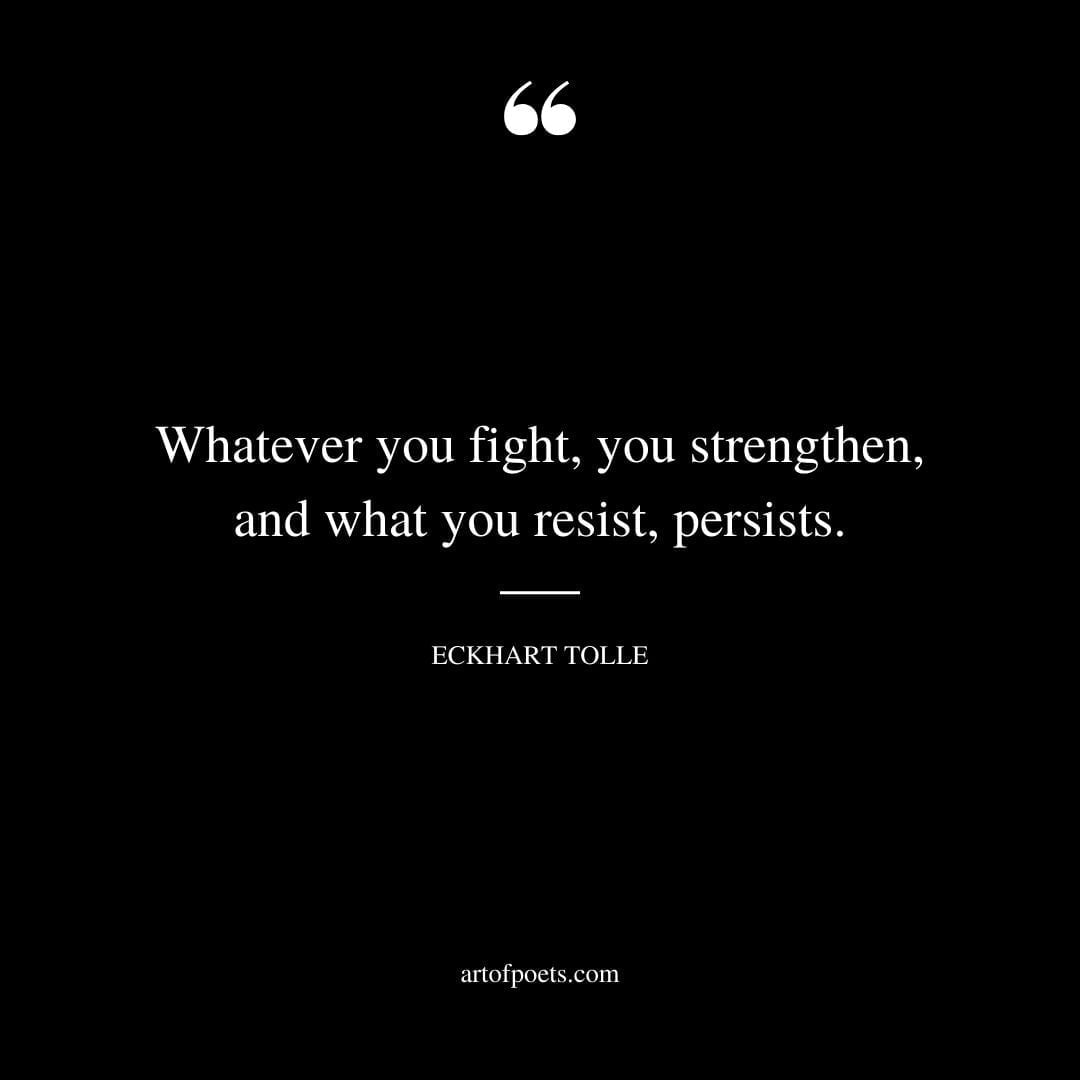Whatever you fight you strengthen and what you resist persists