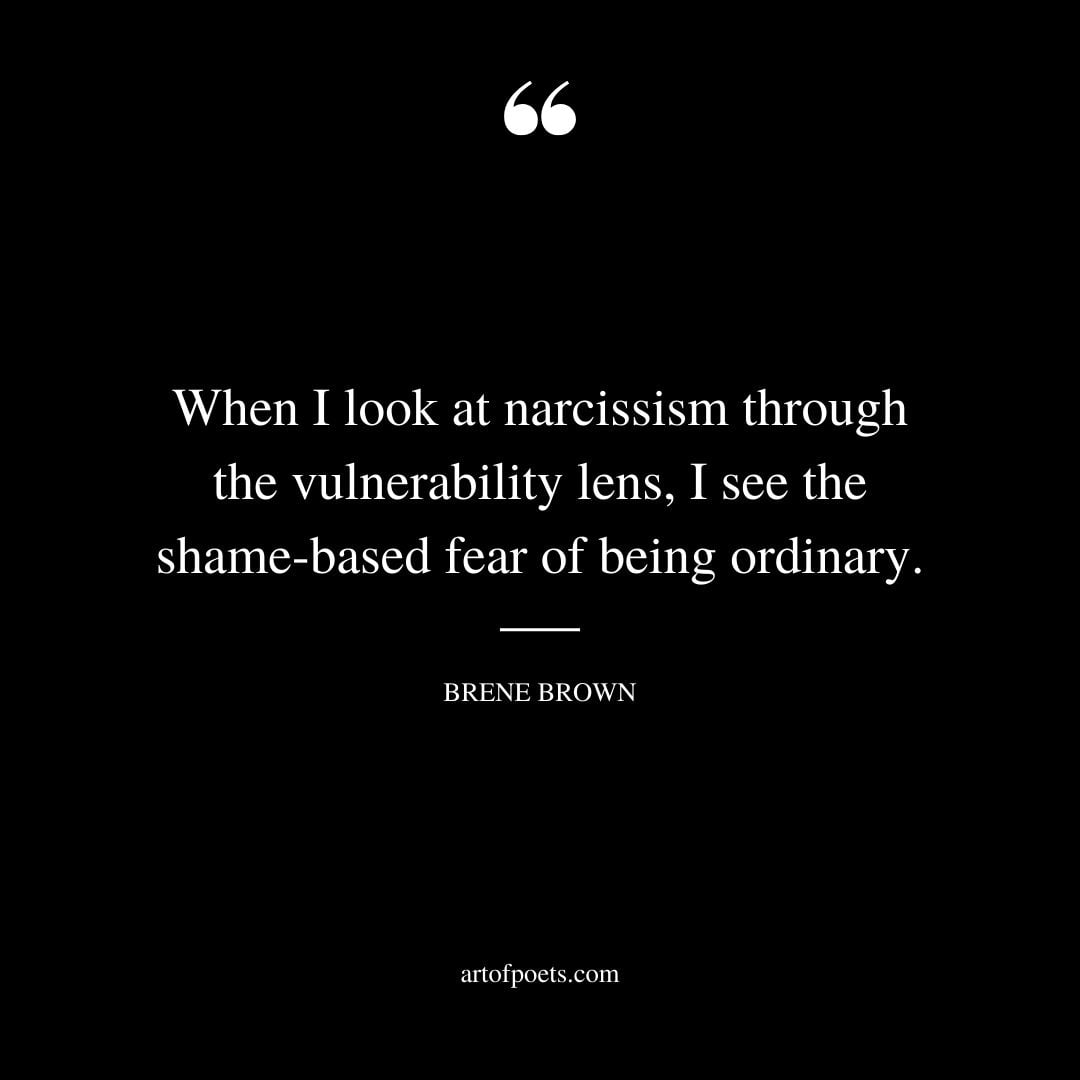 When I look at narcissism through the vulnerability lens I see the shame based fear of being ordinary