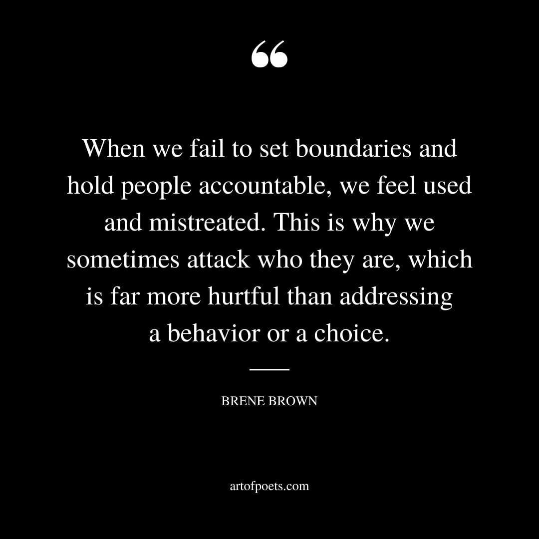 When we fail to set boundaries and hold people accountable we feel used and mistreated. This is why we sometimes attack who they are