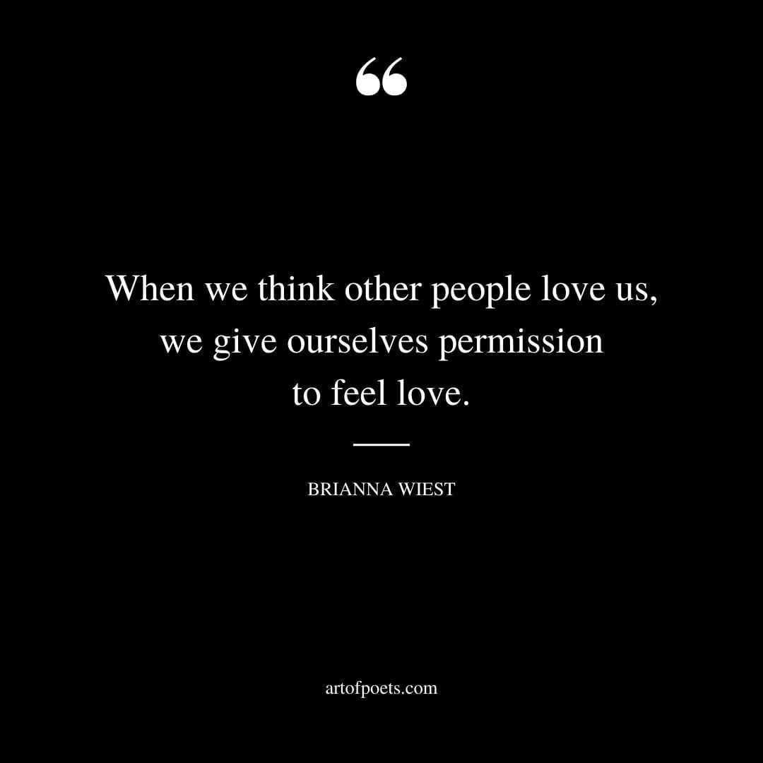 When we think other people love us we give ourselves permission to feel love