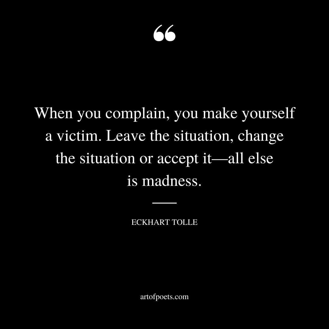 When you complain you make yourself a victim. Leave the situation change the situation or accept it—all else is madness
